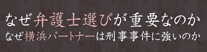 なぜ弁護士選びが重要なのか、なぜ横浜パートナーは刑事事件に強いのか